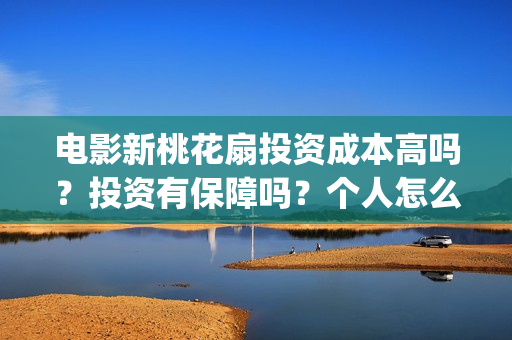 电影新桃花扇投资成本高吗？投资有保障吗？个人怎么投资？(新桃花扇演员表)