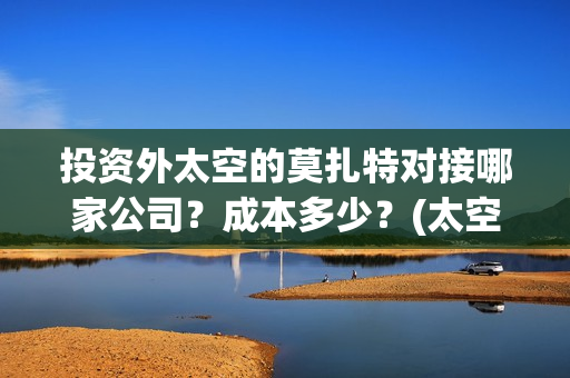 投资外太空的莫扎特对接哪家公司？成本多少？(太空投资是否合理)