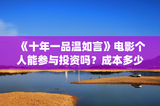 《十年一品温如言》电影个人能参与投资吗?成本多少?(十年一品温如言在线阅读) 《十年一品温如言》电影个人能参与投资吗?成本多少?(十年一品温如言在线阅读)