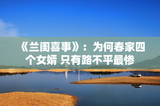 《兰闺喜事》：为何春家四个女婿 只有路不平最惨