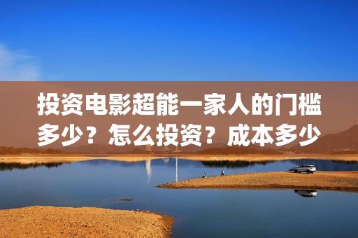 投资电影超能一家人的门槛多少？怎么投资？成本多少(2020年超能电影)
