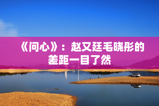 《问心》:赵又廷毛晓彤的差距一目了然 《问心》:赵又廷毛晓彤的差距一目了然