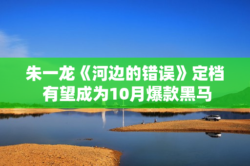 朱一龙《河边的错误》定档 有望成为10月爆款黑马