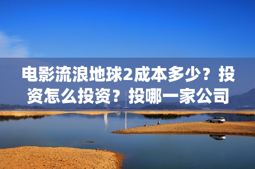 电影流浪地球2成本多少？投资怎么投资？投哪一家公司？(电影流浪地球2自上映以来打破多个中国影视记录)