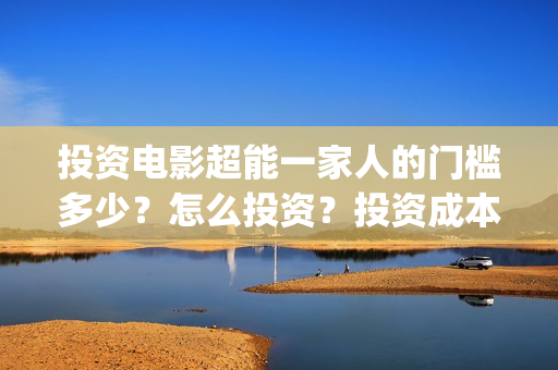 投资电影超能一家人的门槛多少?怎么投资?投资成本多少(2020年超能电影) 投资电影超能一家人的门槛多少?怎么投资?投资成本多少(2020年超能电影)