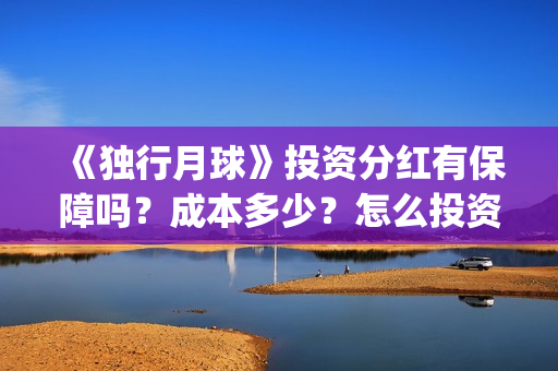 《独行月球》投资分红有保障吗？成本多少？怎么投资？(独行月球投资)