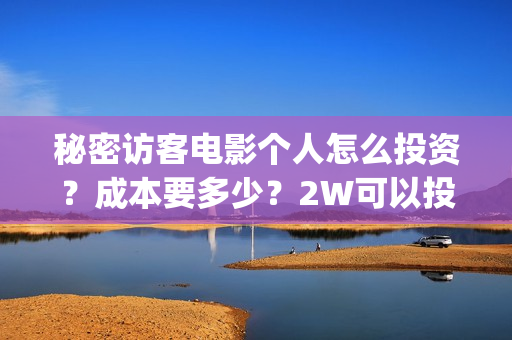 秘密访客电影个人怎么投资?成本要多少?2W可以投资吗?(秘密访客电影解读) 秘密访客电影个人怎么投资?成本要多少?2W可以投资吗?(秘密访客电影解读)