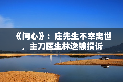 《问心》：庄先生不幸离世，主刀医生林逸被投诉