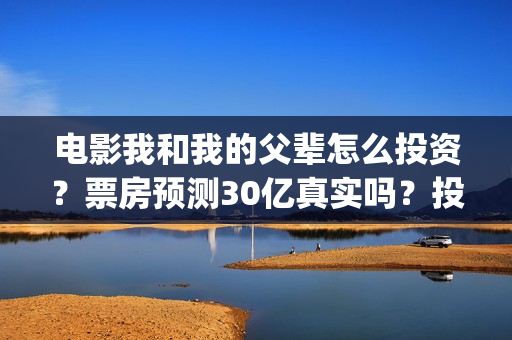电影我和我的父辈怎么投资?票房预测30亿真实吗?投资收益能翻几倍?(电影我和我的父辈观后感) 电影我和我的父辈怎么投资?票房预测30亿真实吗?投资收益能翻几倍?(电影我和我的父辈观后感)