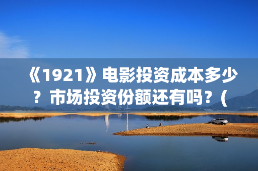 《1921》电影投资成本多少？市场投资份额还有吗？(1921电影 百度百科)