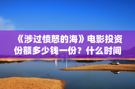 《涉过愤怒的海》电影投资份额多少钱一份?什么时间上映?(涉过愤怒的海电影免费观看完整普通话) 《涉过愤怒的海》电影投资份额多少钱一份?什么时间上映?(涉过愤怒的海电影免费观看完整普通话)