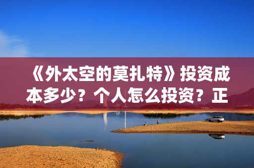 《外太空的莫扎特》投资成本多少?个人怎么投资?正规投资流程?(外太空的莫扎特免费观看高清完整版下载) 《外太空的莫扎特》投资成本多少?个人怎么投资?正规投资流程?(外太空的莫扎特免费观看高清完整版下载)