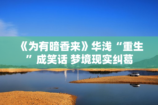 《为有暗香来》华浅“重生”成笑话 梦境现实纠葛