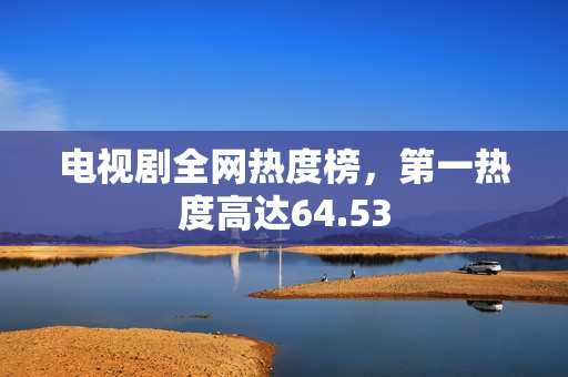 电视剧全网热度榜，第一热度高达64.53