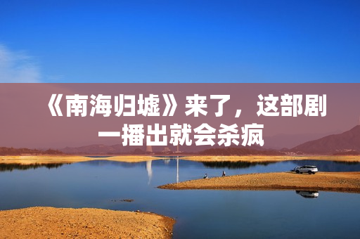 《南海归墟》来了，这部剧一播出就会杀疯