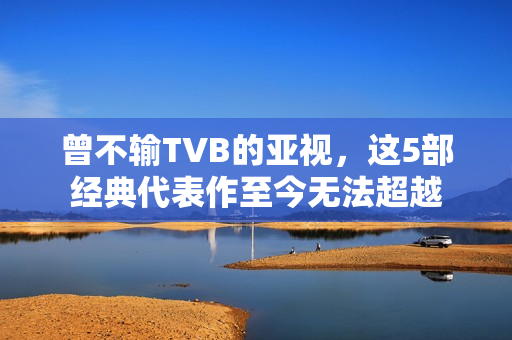 曾不输TVB的亚视，这5部经典代表作至今无法超越