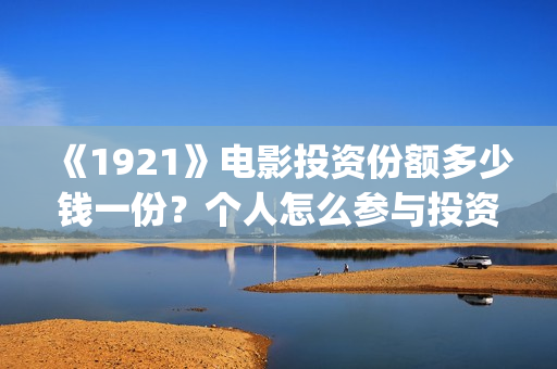 《1921》电影投资份额多少钱一份？个人怎么参与投资？(1921电影版)