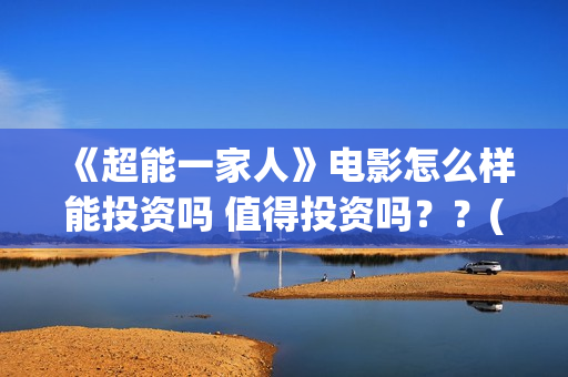 《超能一家人》电影怎么样能投资吗 值得投资吗？？(超能一家人国外原版叫什么)