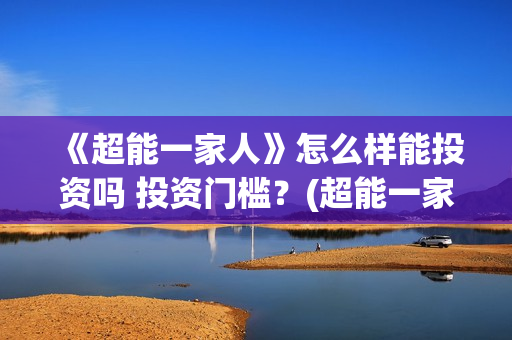 《超能一家人》怎么样能投资吗 投资门槛？(超能一家人电影免费版完整版)