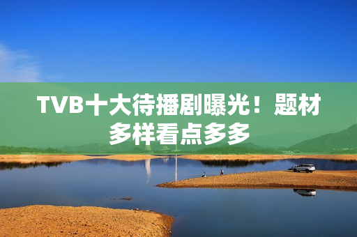 TVB十大待播剧曝光！题材多样看点多多