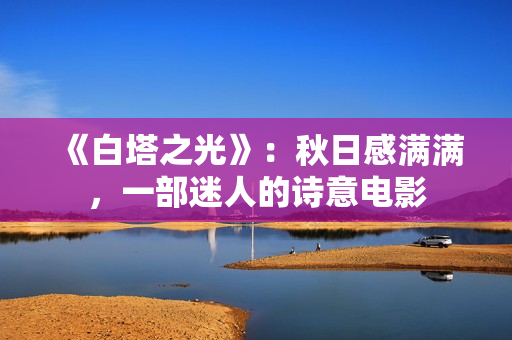 《白塔之光》:秋日感满满,一部迷人的诗意电影 《白塔之光》:秋日感满满,一部迷人的诗意电影