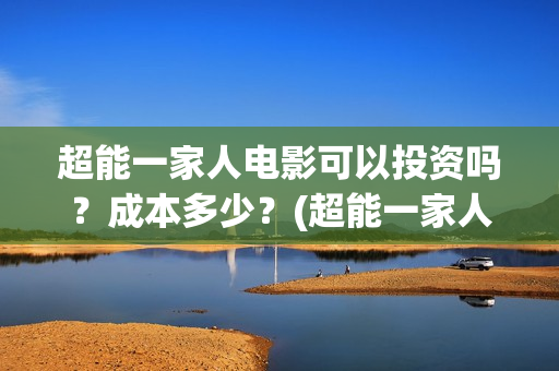 超能一家人电影可以投资吗?成本多少?(超能一家人电影免费播放国语版) 超能一家人电影可以投资吗?成本多少?(超能一家人电影免费播放国语版)