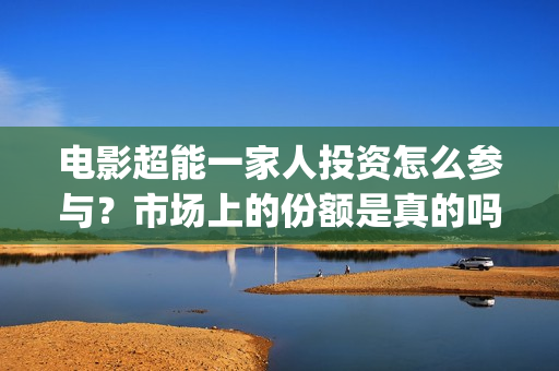 电影超能一家人投资怎么参与?市场上的份额是真的吗?有挂猫眼的公司吗?(电影超能一家人沈腾免费观看抢先版) 电影超能一家人投资怎么参与?市场上的份额是真的吗?有挂猫眼的公司吗?(电影超能一家人沈腾免费观看抢先版)