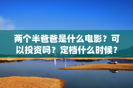两个半爸爸是什么电影?可以投资吗?定档什么时候?(两个半爸爸是什么电视剧) 两个半爸爸是什么电影?可以投资吗?定档什么时候?(两个半爸爸是什么电视剧)