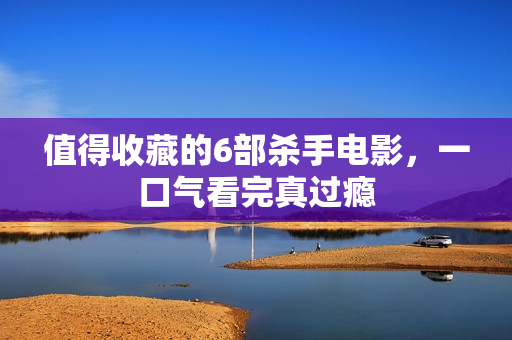 值得收藏的6部杀手电影，一口气看完真过瘾