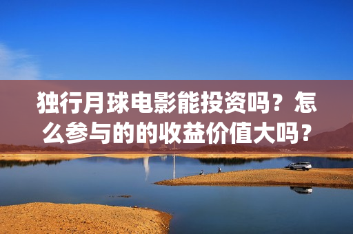 独行月球电影能投资吗？怎么参与的的收益价值大吗？(独行月球电影能看吗)
