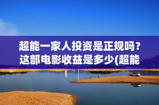 超能一家人投资是正规吗？这部电影收益是多少(超能一家人投资成本)