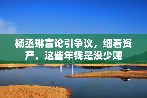 杨丞琳言论引争议，细看资产，这些年钱是没少赚