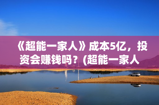《超能一家人》成本5亿,投资会赚钱吗?(超能一家人在哪里拍摄) 《超能一家人》成本5亿,投资会赚钱吗?(超能一家人在哪里拍摄)
