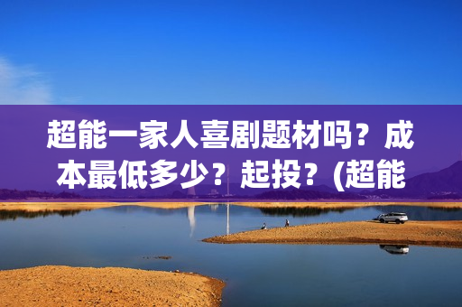 超能一家人喜剧题材吗?成本最低多少?起投?(超能一家人喜剧片免费播放) 超能一家人喜剧题材吗?成本最低多少?起投?(超能一家人喜剧片免费播放)