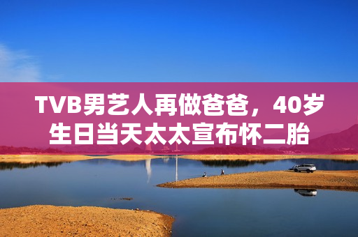 TVB男艺人再做爸爸，40岁生日当天太太宣布怀二胎