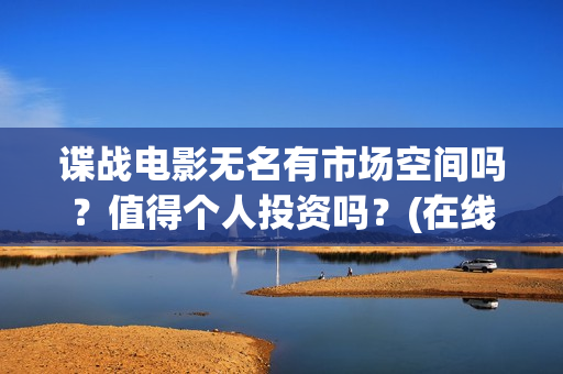 谍战电影无名有市场空间吗？值得个人投资吗？(在线观看免费谍战剧无名战士)