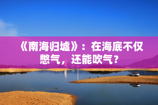 《南海归墟》：在海底不仅憋气，还能吹气？