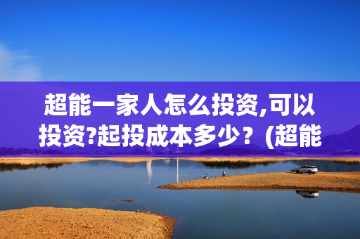 超能一家人怎么投资,可以投资?起投成本多少？(超能一家人怎么形容)
