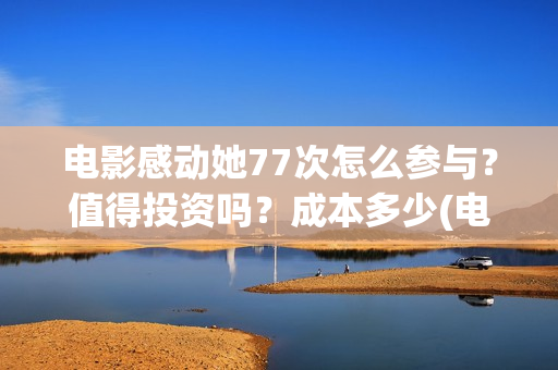 电影感动她77次怎么参与？值得投资吗？成本多少(电影感动她77次在线播放)
