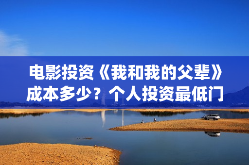 电影投资《我和我的父辈》成本多少?个人投资最低门槛多少?市场开放投资份额?(我和电影的故事征文) 电影投资《我和我的父辈》成本多少?个人投资最低门槛多少?市场开放投资份额?(我和电影的故事征文)
