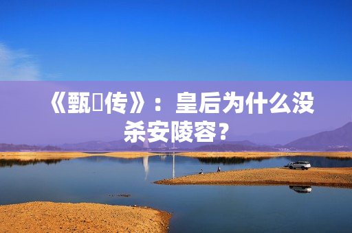 《甄嬛传》：皇后为什么没杀安陵容？