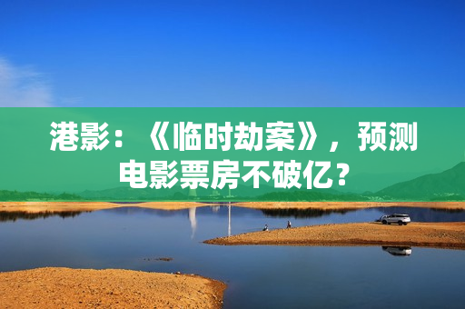 港影:《临时劫案》,预测电影票房不破亿? 港影:《临时劫案》,预测电影票房不破亿?
