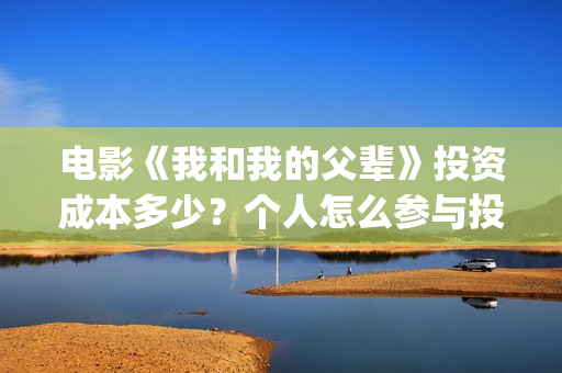 电影《我和我的父辈》投资成本多少？个人怎么参与投资？市场开放投资份额？(电影我和我的祖国免费观看完整版)