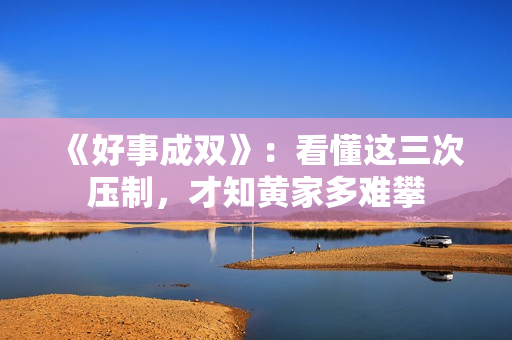 《好事成双》：看懂这三次压制，才知黄家多难攀