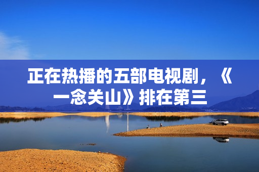 正在热播的五部电视剧，《一念关山》排在第三