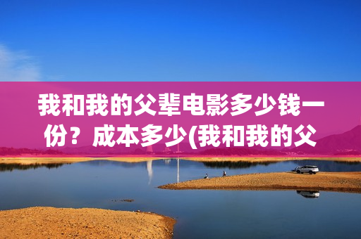 我和我的父辈电影多少钱一份?成本多少(我和我的父辈电影观后感) 我和我的父辈电影多少钱一份?成本多少(我和我的父辈电影观后感)