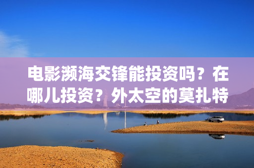电影濒海交锋能投资吗？在哪儿投资？外太空的莫扎特(濒海交锋电影投资可靠吗)