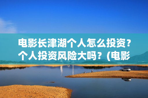 电影长津湖个人怎么投资？个人投资风险大吗？(电影“长津湖”)