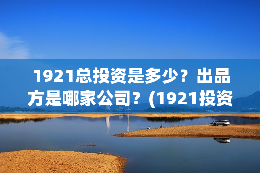 1921总投资是多少？出品方是哪家公司？(1921投资公司)