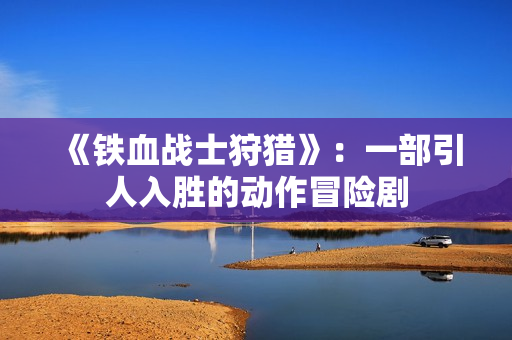 《铁血战士狩猎》：一部引人入胜的动作冒险剧